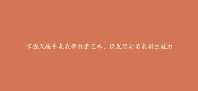 掌握天梭手表表带打磨艺术，焕发经典名表新生魅力