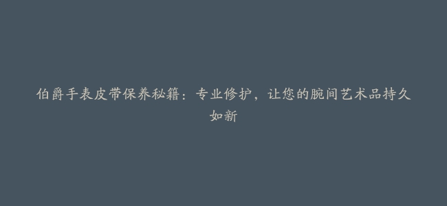 伯爵手表皮带保养秘籍：专业修护，让您的腕间艺术品持久如新