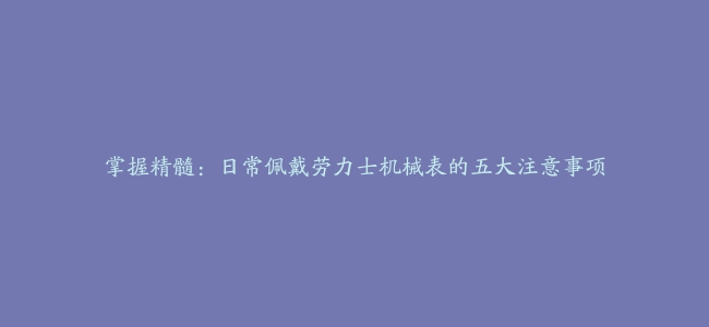 掌握精髓：日常佩戴劳力士机械表的五大注意事项