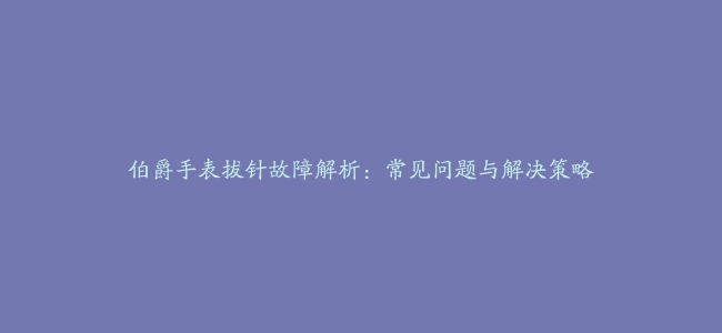 伯爵手表拔针故障解析：常见问题与解决策略