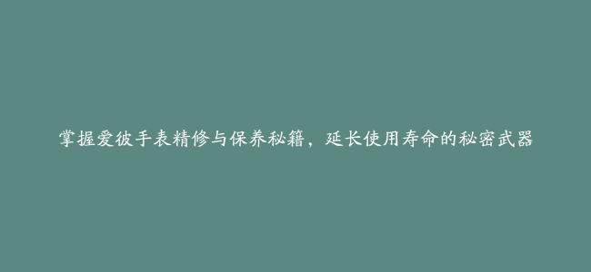 掌握爱彼手表精修与保养秘籍，延长使用寿命的秘密武器