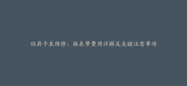 伯爵手表维修：换表带费用详解及关键注意事项