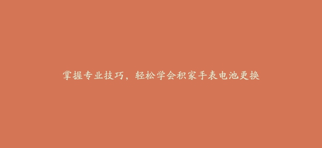 掌握专业技巧，轻松学会积家手表电池更换