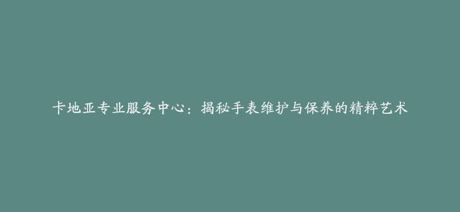 卡地亚专业服务中心：揭秘手表维护与保养的精粹艺术