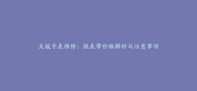 天梭手表维修：换表带价格解析与注意事项