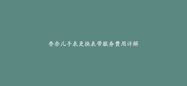 香奈儿手表更换表带服务费用详解