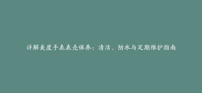 详解美度手表表壳保养：清洁、防水与定期维护指南