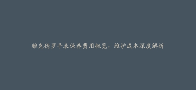 雅克德罗手表保养费用概览：维护成本深度解析