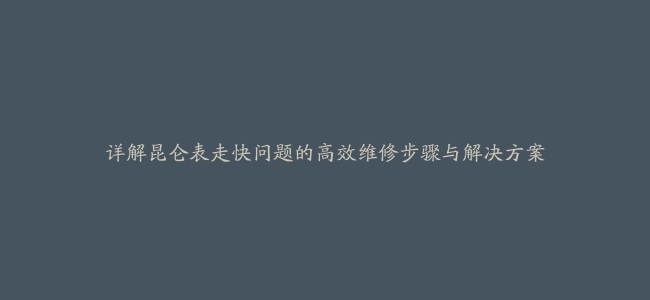 详解昆仑表走快问题的高效维修步骤与解决方案