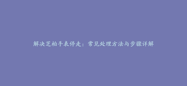 解决芝柏手表停走：常见处理方法与步骤详解