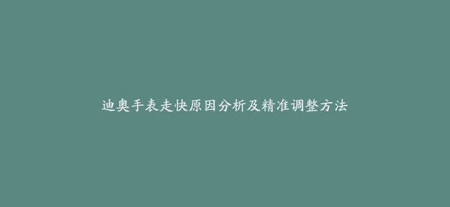 迪奥手表走快原因分析及精准调整方法