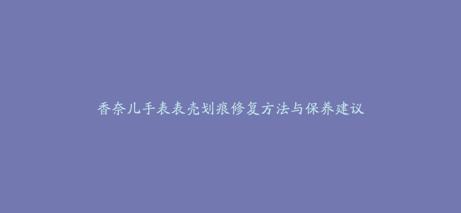 香奈儿手表表壳划痕修复方法与保养建议