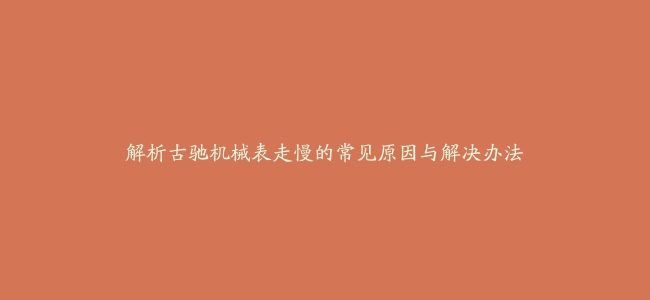 解析古驰机械表走慢的常见原因与解决办法