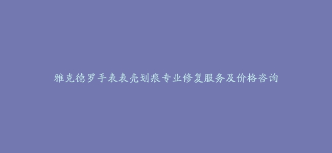 雅克德罗手表表壳划痕专业修复服务及价格咨询