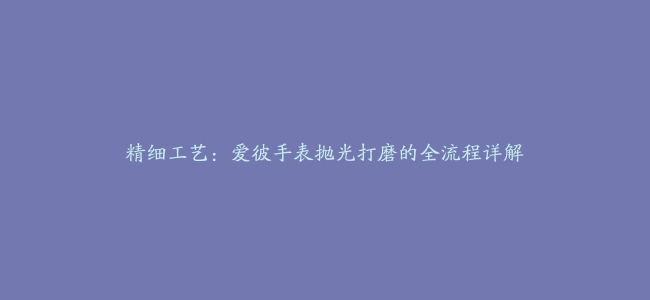 精细工艺：爱彼手表抛光打磨的全流程详解