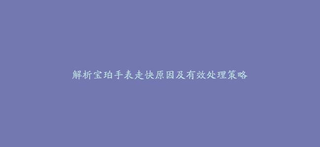 解析宝珀手表走快原因及有效处理策略