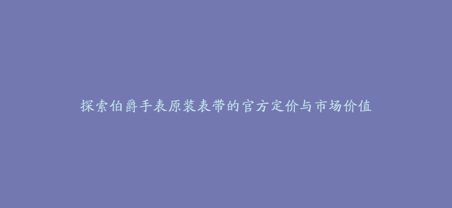 探索伯爵手表原装表带的官方定价与市场价值