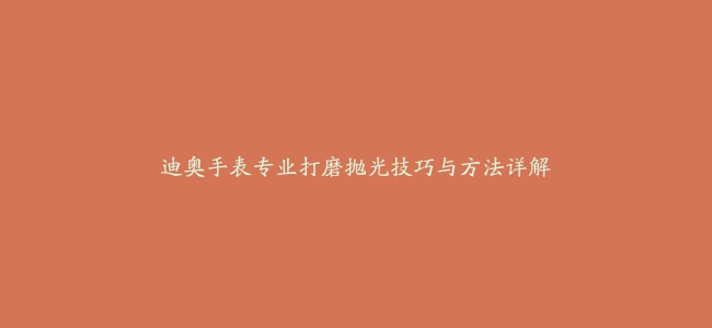 迪奥手表专业打磨抛光技巧与方法详解