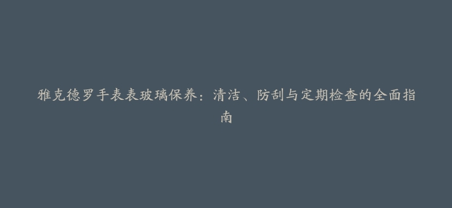 雅克德罗手表表玻璃保养：清洁、防刮与定期检查的全面指南