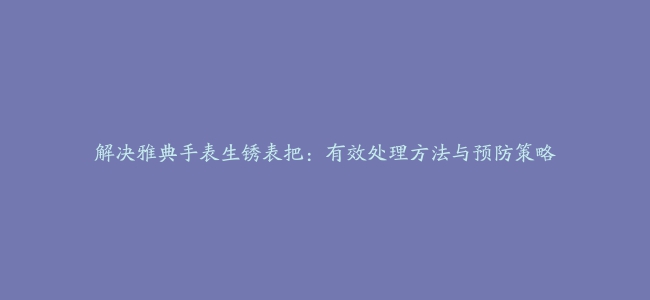 解决雅典手表生锈表把：有效处理方法与预防策略