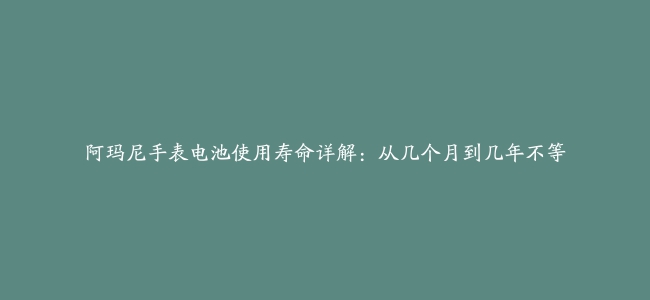 阿玛尼手表电池使用寿命详解：从几个月到几年不等