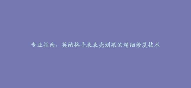 专业指南：英纳格手表表壳划痕的精细修复技术