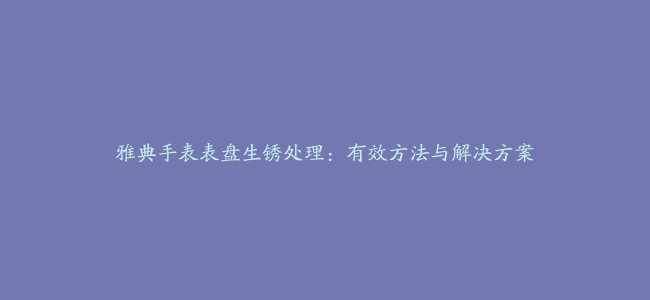 雅典手表表盘生锈处理：有效方法与解决方案