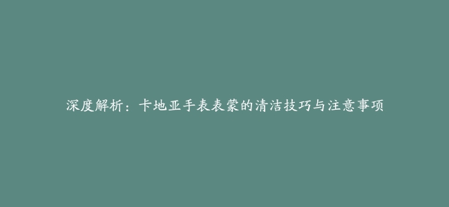 深度解析：卡地亚手表表蒙的清洁技巧与注意事项