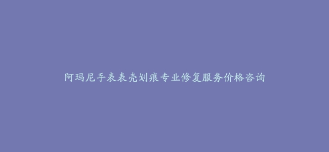 阿玛尼手表表壳划痕专业修复服务价格咨询