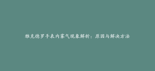 雅克德罗手表内雾气现象解析：原因与解决方法