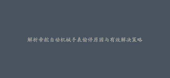 解析帝舵自动机械手表偷停原因与有效解决策略