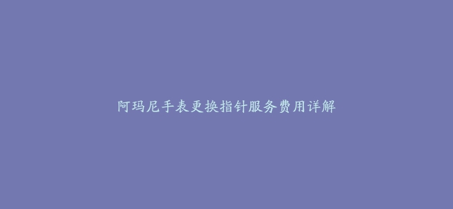 阿玛尼手表更换指针服务费用详解