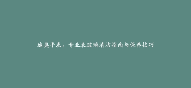 迪奥手表：专业表玻璃清洁指南与保养技巧