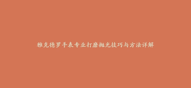 雅克德罗手表专业打磨抛光技巧与方法详解