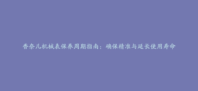 香奈儿机械表保养周期指南：确保精准与延长使用寿命