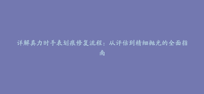 详解真力时手表划痕修复流程：从评估到精细抛光的全面指南