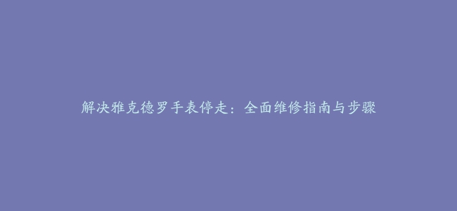 解决雅克德罗手表停走：全面维修指南与步骤