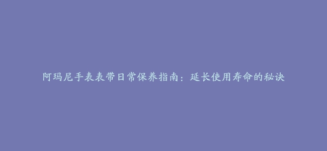 阿玛尼手表表带日常保养指南：延长使用寿命的秘诀