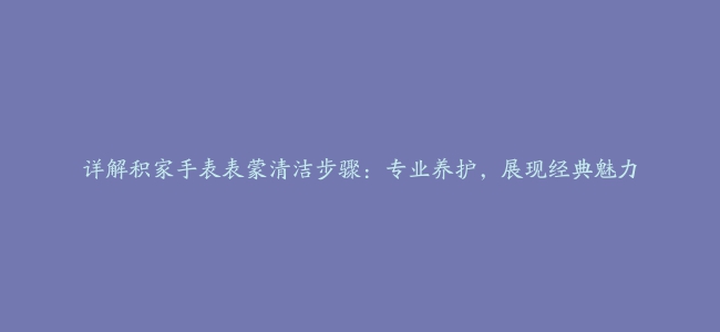 详解积家手表表蒙清洁步骤：专业养护，展现经典魅力