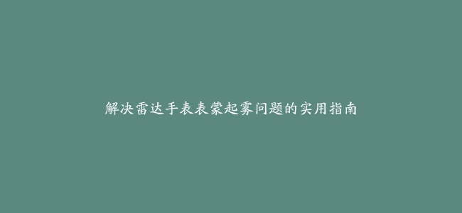 解决雷达手表表蒙起雾问题的实用指南