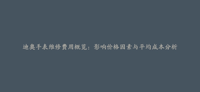 迪奥手表维修费用概览：影响价格因素与平均成本分析