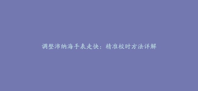 调整沛纳海手表走快：精准校时方法详解