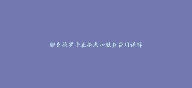 雅克德罗手表换表扣服务费用详解