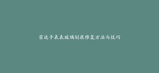 雷达手表表玻璃划痕修复方法与技巧