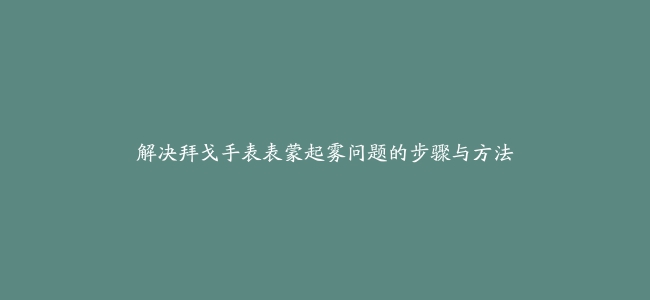 解决拜戈手表表蒙起雾问题的步骤与方法