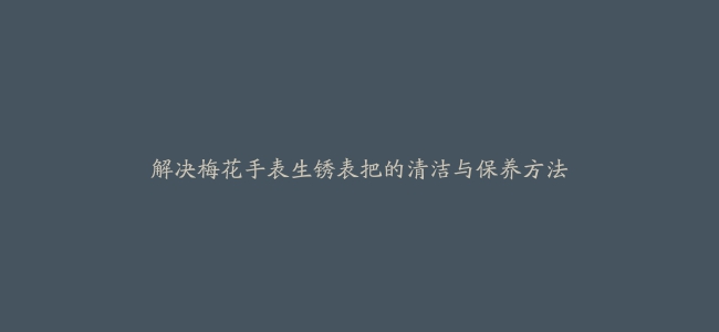 解决梅花手表生锈表把的清洁与保养方法