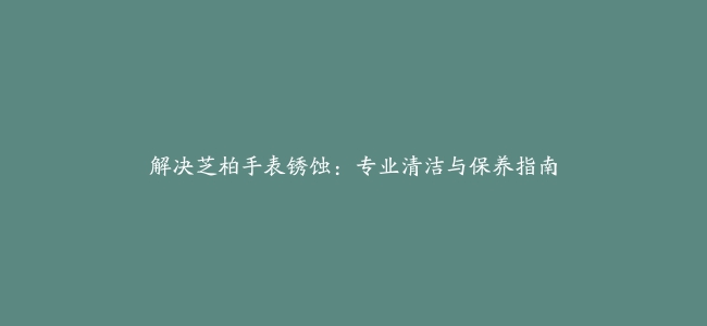 解决芝柏手表锈蚀：专业清洁与保养指南