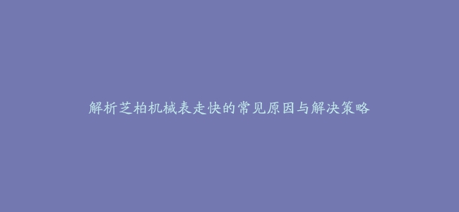 解析芝柏机械表走快的常见原因与解决策略