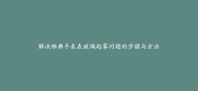 解决雅典手表表玻璃起雾问题的步骤与方法