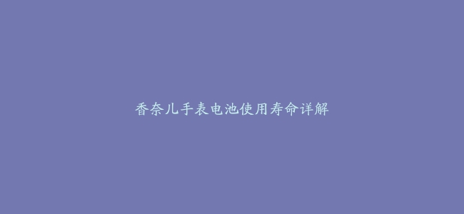 香奈儿手表电池使用寿命详解